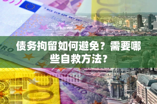 武汉债务拘留如何避免？需要哪些自救方法？