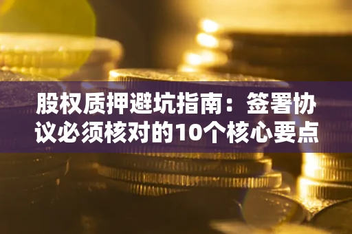 武汉股权质押避坑指南:签署协议必须核对的10个核心要点 武汉股权质押避坑指南:签署协议必须核对的10个核心要点