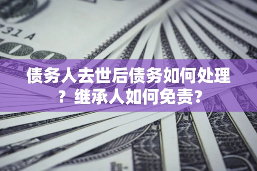 武汉债务人去世后债务如何处理？继承人如何免责？