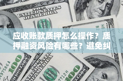 武汉应收账款质押怎么操作？质押融资风险有哪些？避免纠纷高效融资技巧