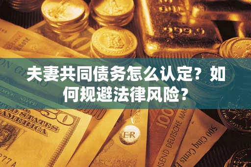 武汉夫妻共同债务怎么认定？如何规避法律风险？