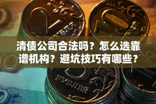 武汉清债公司合法吗？怎么选靠谱机构？避坑技巧有哪些？
