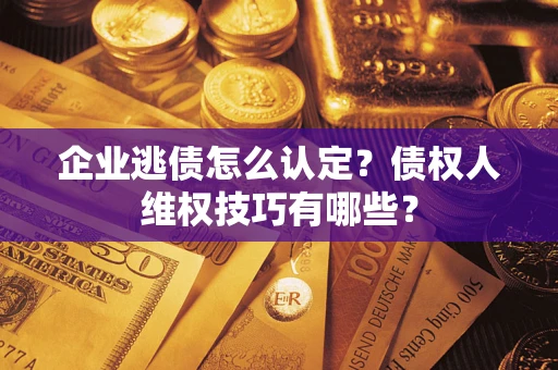 武汉企业逃债怎么认定？债权人维权技巧有哪些？