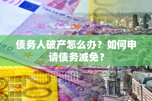 武汉债务人破产怎么办？如何申请债务减免？
