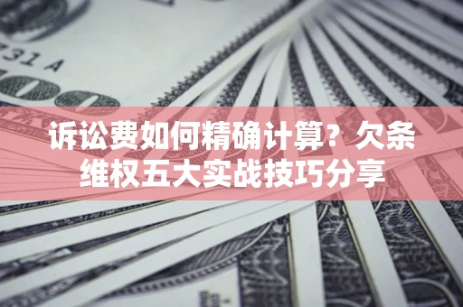 武汉诉讼费如何精确计算？欠条维权五大实战技巧分享