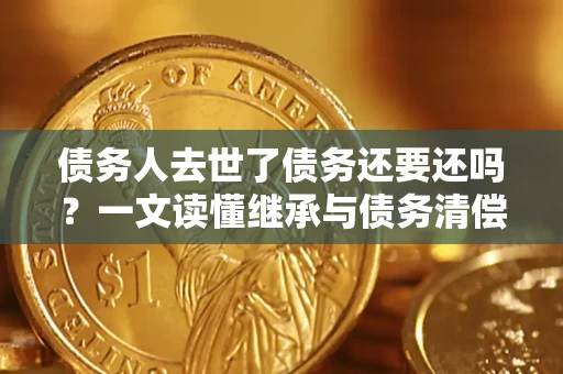 武汉债务人去世了债务还要还吗？一文读懂继承与债务清偿