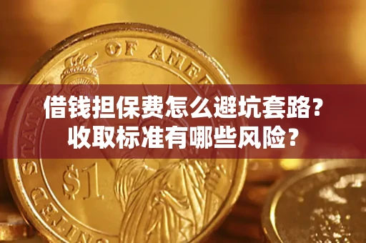 武汉借钱担保费怎么避坑套路?收取标准有哪些风险? 武汉借钱担保费怎么避坑套路?收取标准有哪些风险?