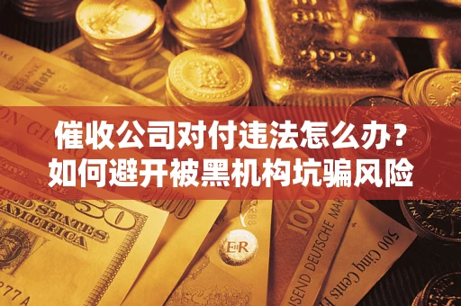 武汉催收公司对付违法怎么办？如何避开被黑机构坑骗风险