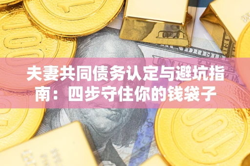武汉夫妻共同债务认定与避坑指南：四步守住你的钱袋子