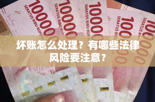 武汉坏账怎么处理？有哪些法律风险要注意？