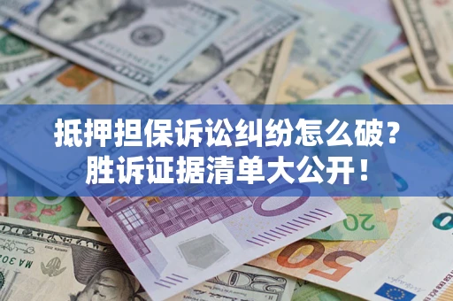 武汉抵押担保诉讼纠纷怎么破？胜诉证据清单大公开！