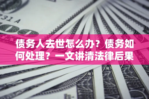 武汉债务人去世怎么办？债务如何处理？一文讲清法律后果