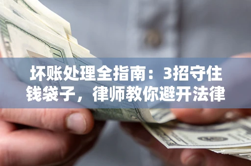 武汉坏账处理全指南：3招守住钱袋子，律师教你避开法律雷区