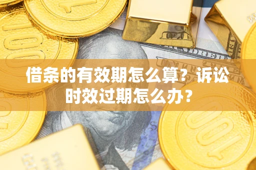 武汉借条的有效期怎么算？诉讼时效过期怎么办？