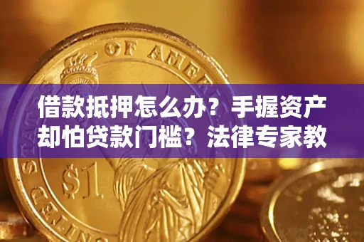 武汉借款抵押怎么办？手握资产却怕贷款门槛？法律专家教你办抵押不踩坑