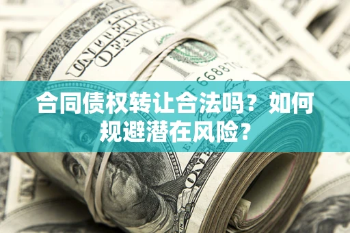 武汉合同债权转让合法吗?如何规避潜在风险? 武汉合同债权转让合法吗?如何规避潜在风险?