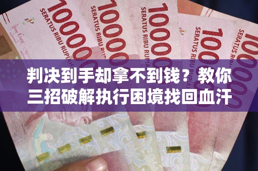 武汉判决到手却拿不到钱？教你三招破解执行困境找回血汗钱