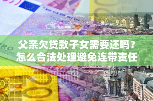 武汉父亲欠贷款子女需要还吗？怎么合法处理避免连带责任？