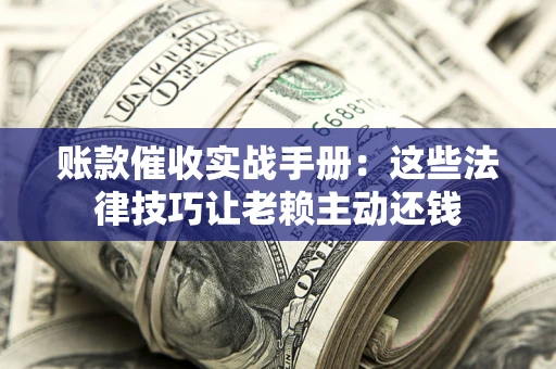 武汉账款催收实战手册：这些法律技巧让老赖主动还钱
