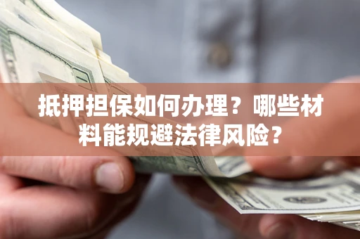 武汉抵押担保如何办理？哪些材料能规避法律风险？