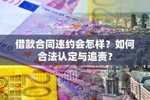 武汉借款合同违约会怎样？如何合法认定与追责？