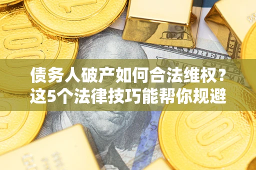 武汉债务人破产如何合法维权？这5个法律技巧能帮你规避风险