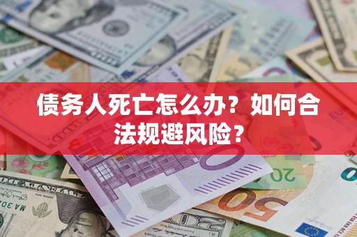 武汉债务人死亡怎么办？如何合法规避风险？