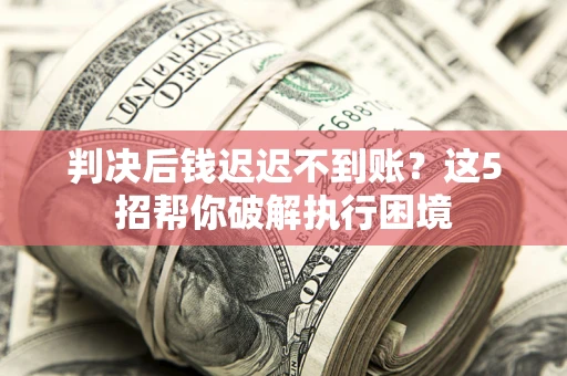 武汉判决后钱迟迟不到账？这5招帮你破解执行困境