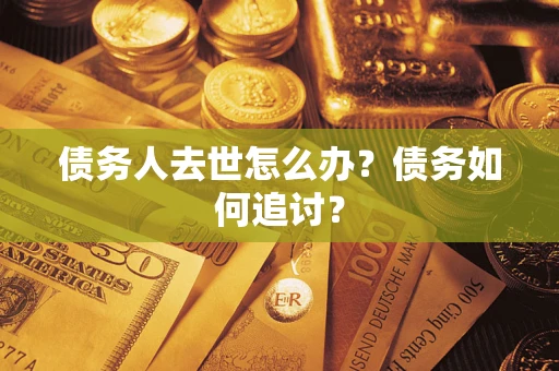 武汉债务人去世怎么办？债务如何追讨？