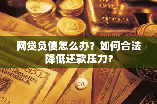 武汉网贷负债怎么办？如何合法降低还款压力？