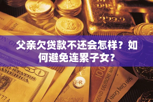 武汉父亲欠贷款不还会怎样？如何避免连累子女？