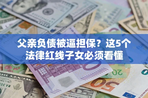 武汉父亲负债被逼担保？这5个法律红线子女必须看懂
