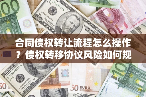 武汉合同债权转让流程怎么操作？债权转移协议风险如何规避？