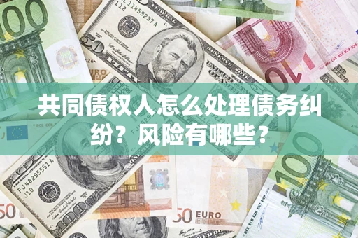武汉共同债权人怎么处理债务纠纷？风险有哪些？