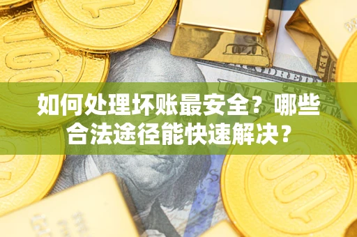 武汉如何处理坏账最安全？哪些合法途径能快速解决？