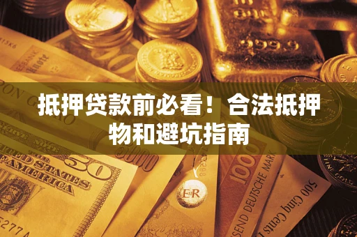 武汉抵押贷款前必看！合法抵押物和避坑指南