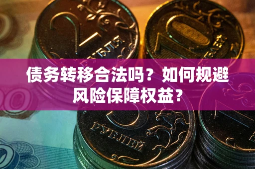 武汉债务转移合法吗？如何规避风险保障权益？