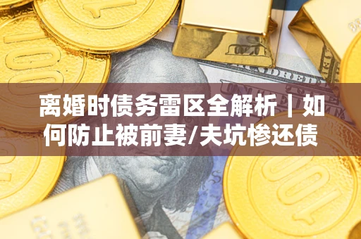 武汉离婚时债务雷区全解析｜如何防止被前妻/夫坑惨还债？
