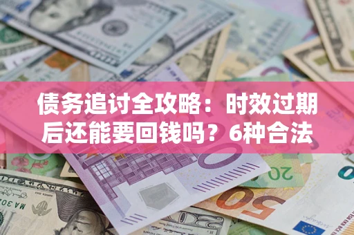武汉债务追讨全攻略：时效过期后还能要回钱吗？6种合法手段助你维权
