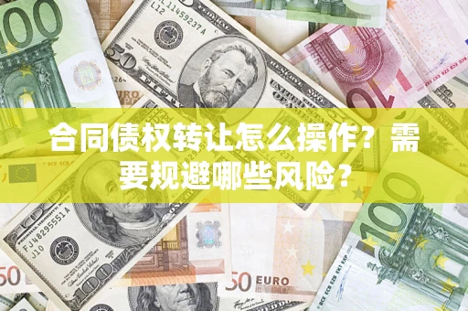 武汉合同债权转让怎么操作？需要规避哪些风险？