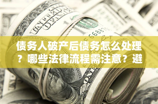 武汉债务人破产后债务怎么处理？哪些法律流程需注意？避免踩坑指南