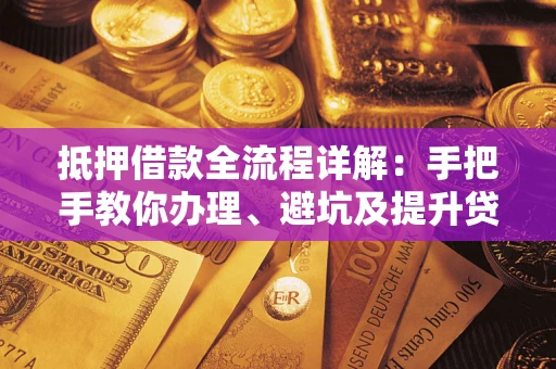武汉抵押借款全流程详解：手把手教你办理、避坑及提升贷款额度