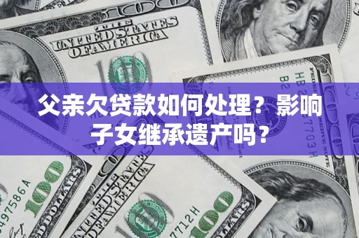 武汉父亲欠贷款如何处理?影响子女继承遗产吗? 武汉父亲欠贷款如何处理?影响子女继承遗产吗?