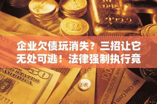 武汉企业欠债玩消失？三招让它无处可逃！法律强制执行竟比讨债公司还狠？