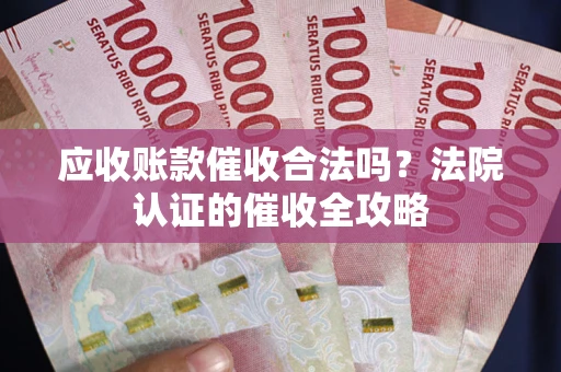 武汉应收账款催收合法吗？法院认证的催收全攻略
