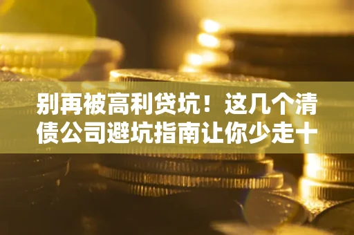 武汉别再被高利贷坑！这几个清债公司避坑指南让你少走十年弯路
