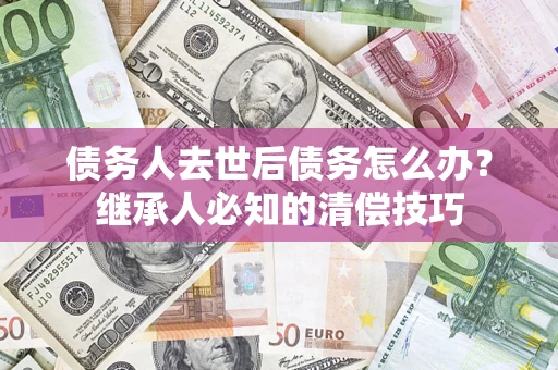 武汉债务人去世后债务怎么办？继承人必知的清偿技巧