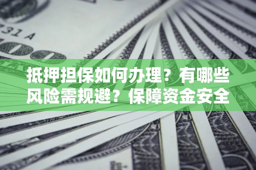 武汉抵押担保如何办理？有哪些风险需规避？保障资金安全