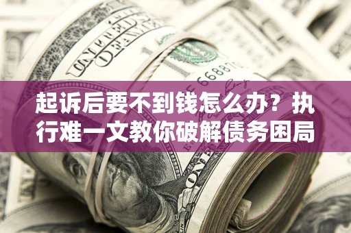 武汉起诉后要不到钱怎么办？执行难一文教你破解债务困局