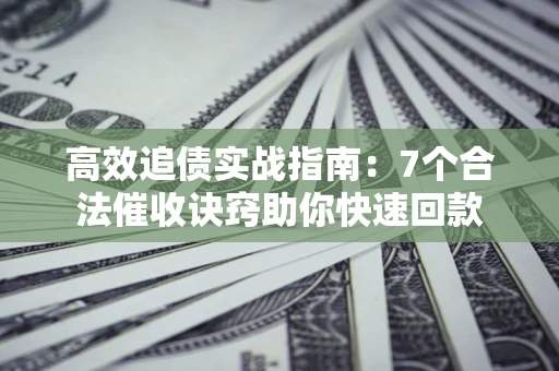 武汉高效追债实战指南：7个合法催收诀窍助你快速回款